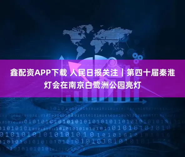 鑫配资APP下载 人民日报关注｜第四十届秦淮灯会在南京白鹭洲公园亮灯