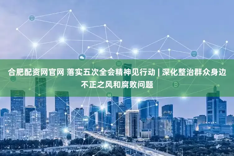 合肥配资网官网 落实五次全会精神见行动 | 深化整治群众身边不正之风和腐败问题