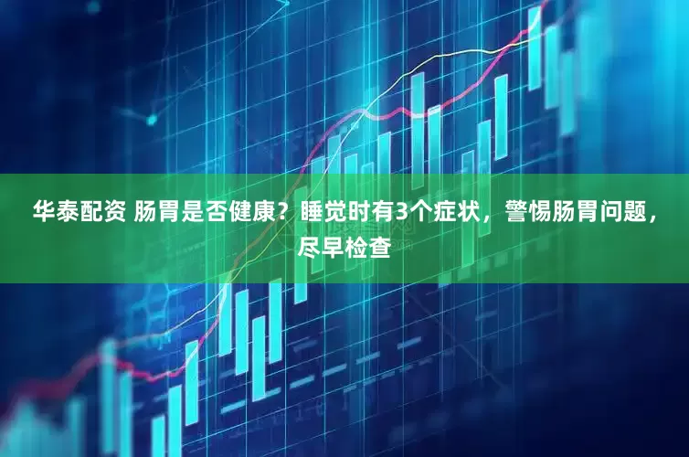 华泰配资 肠胃是否健康？睡觉时有3个症状，警惕肠胃问题，尽早检查