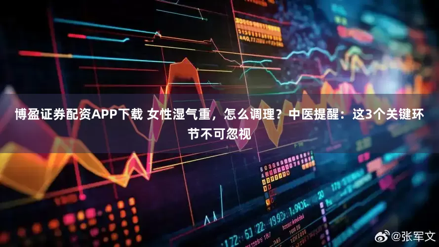 博盈证券配资APP下载 女性湿气重，怎么调理？中医提醒：这3个关键环节不可忽视