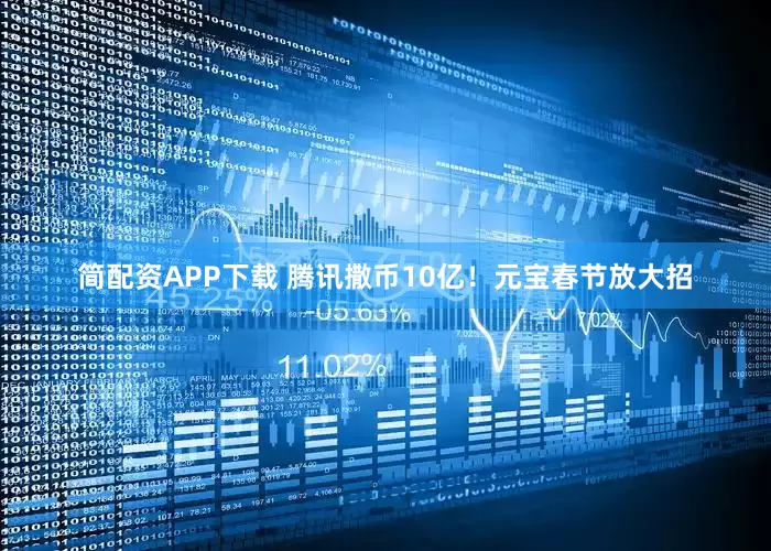简配资APP下载 腾讯撒币10亿！元宝春节放大招