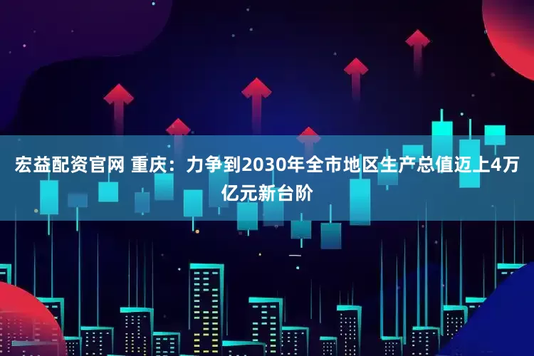 宏益配资官网 重庆：力争到2030年全市地区生产总值迈上4万亿元新台阶
