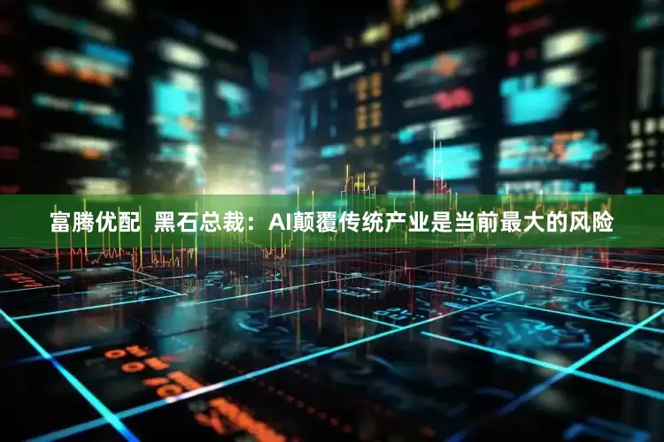 富腾优配  黑石总裁：AI颠覆传统产业是当前最大的风险