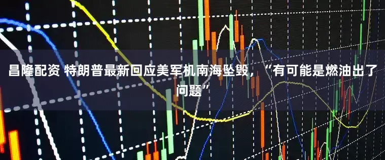 昌隆配资 特朗普最新回应美军机南海坠毁，“有可能是燃油出了问题”