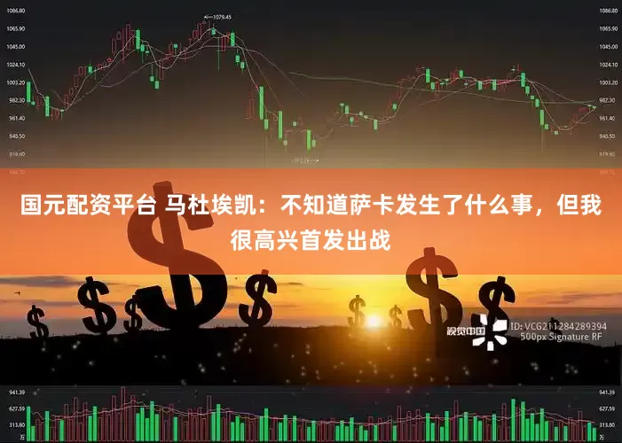 国元配资平台 马杜埃凯：不知道萨卡发生了什么事，但我很高兴首发出战