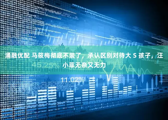 涌融优配 马筱梅彻底不装了，承认区别对待大 S 孩子，汪小菲无奈又无力