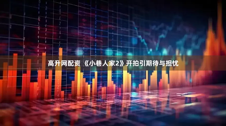 高升网配资 《小巷人家2》开拍引期待与担忧