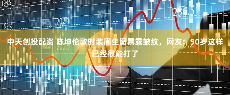 中天创投配资 陈坤伦敦时装周生图暴露皱纹，网友：50岁这样已经很能打了