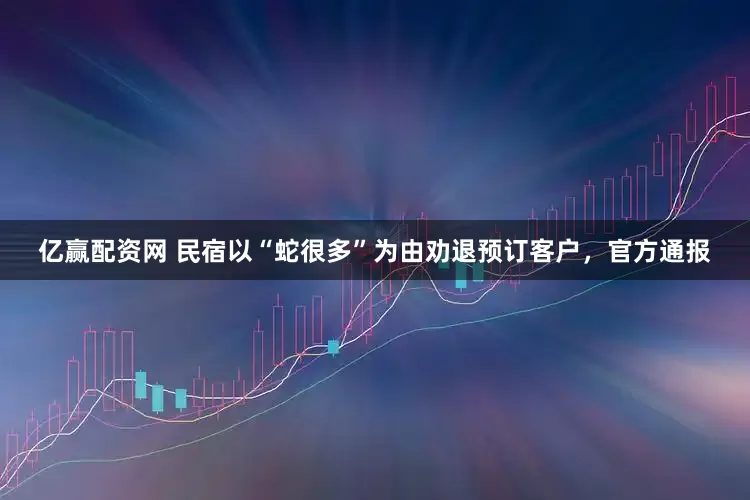 亿赢配资网 民宿以“蛇很多”为由劝退预订客户，官方通报