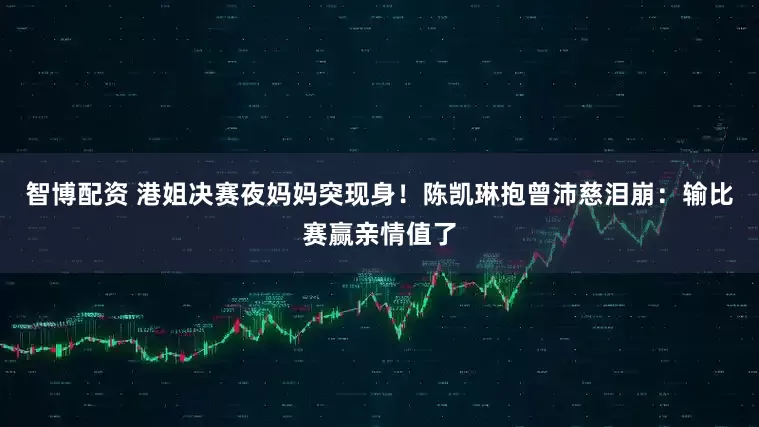 智博配资 港姐决赛夜妈妈突现身！陈凯琳抱曾沛慈泪崩：输比赛赢亲情值了